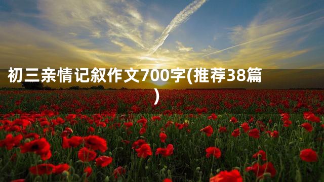 初三亲情记叙作文700字(推荐38篇)