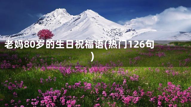 老妈80岁的生日祝福语(热门126句)