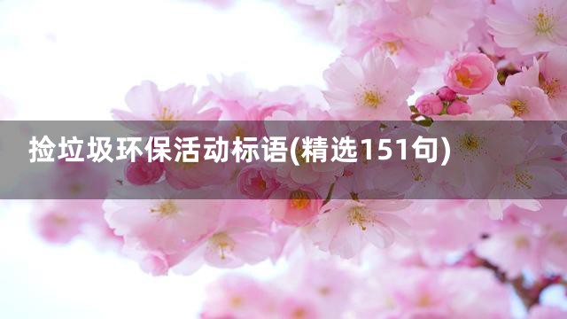 捡垃圾环保活动标语(精选151句)