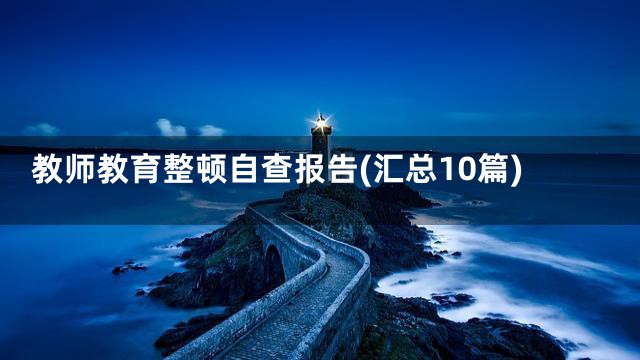教师教育整顿自查报告(汇总10篇)