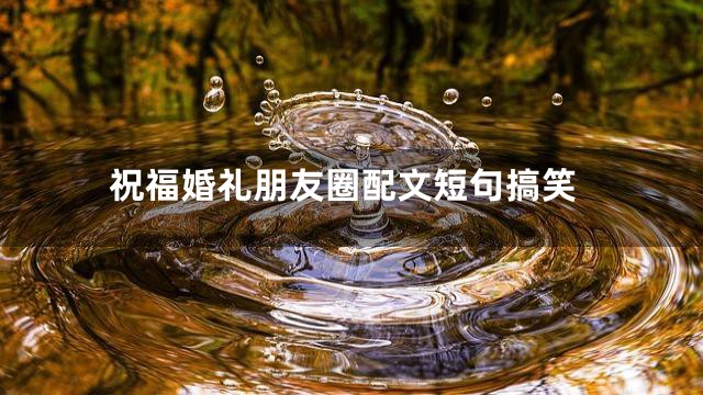 祝福婚礼朋友圈配文短句搞笑