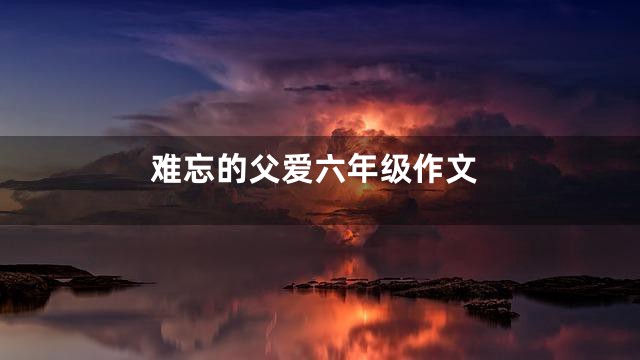 难忘的父爱六年级作文