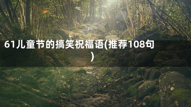 61儿童节的搞笑祝福语(推荐108句)