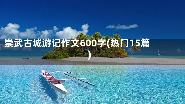 崇武古城游记作文600字(热门15篇)