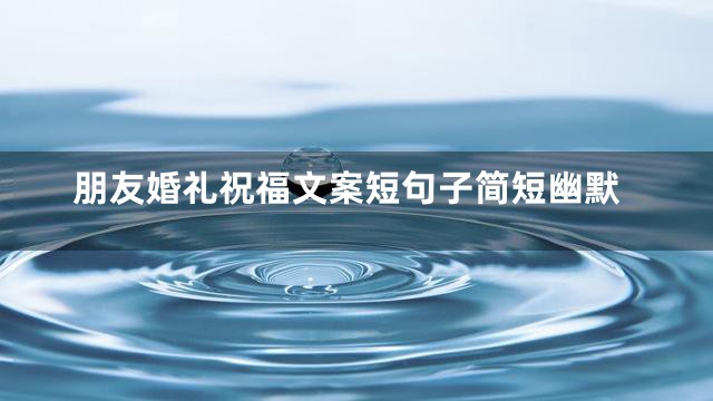 朋友婚礼祝福文案短句子简短幽默