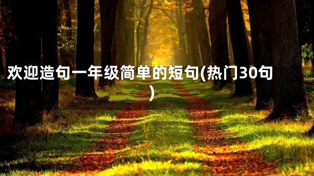 欢迎造句一年级简单的短句(热门30句)