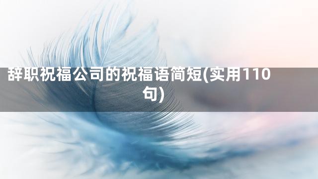 辞职祝福公司的祝福语简短(实用110句)