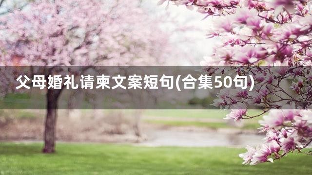 父母婚礼请柬文案短句(合集50句)