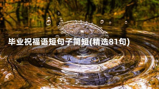 毕业祝福语短句子简短(精选81句)