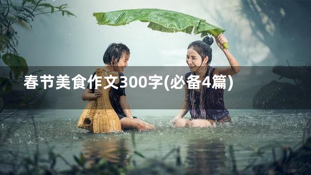 春节美食作文300字(必备4篇)