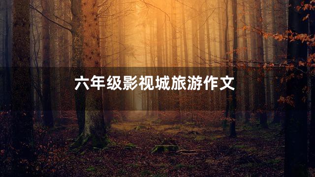 六年级影视城旅游作文