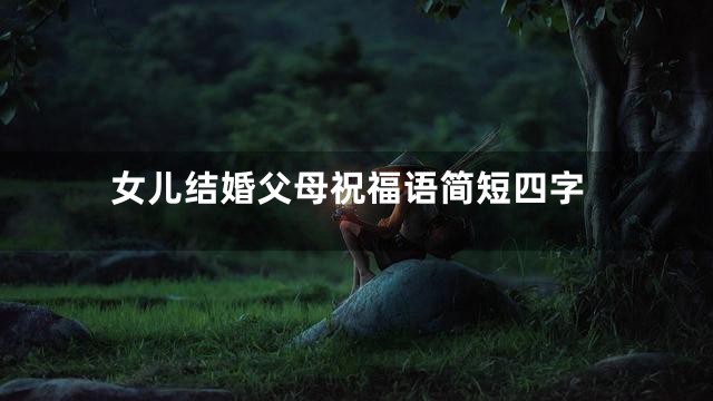 女儿结婚父母祝福语简短四字