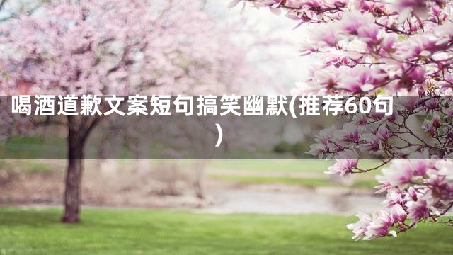 喝酒道歉文案短句搞笑幽默(推荐60句)