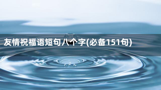 友情祝福语短句八个字(必备151句)