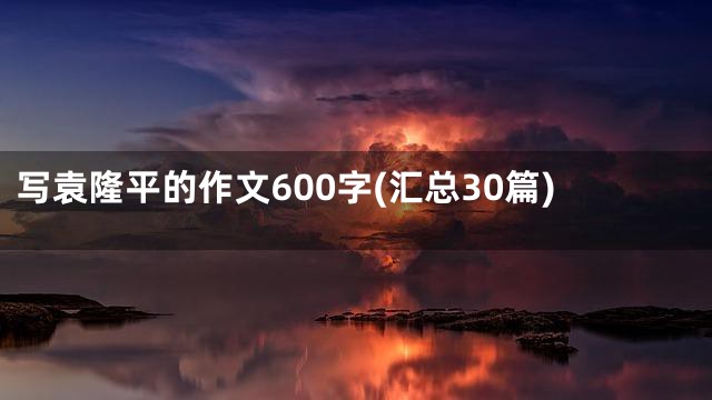 写袁隆平的作文600字(汇总30篇)
